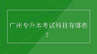 广州专升本考试科目有哪些？