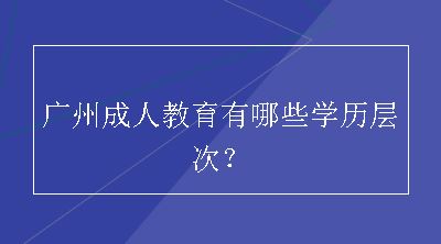 广州成人教育有哪些学历层次？