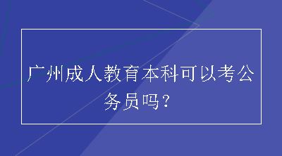广州成人教育本科可以考公务员吗？