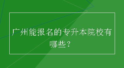 广州能报名的专升本院校有哪些？