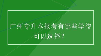 广州专升本报考有哪些学校可以选择？