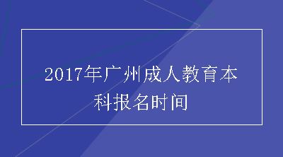 2017年广州成人教育本科报名时间