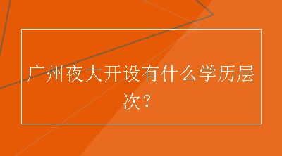 广州夜大开设有什么学历层次？