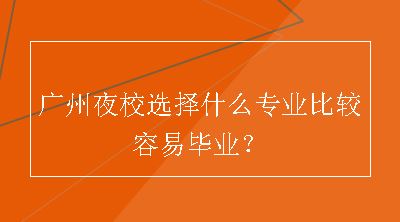 广州夜校选择什么专业比较容易毕业？