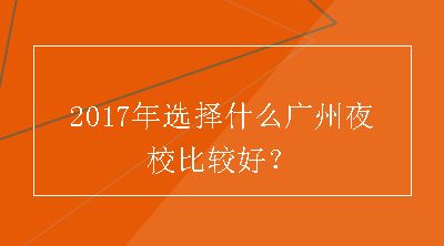 2017年选择什么广州夜校比较好？