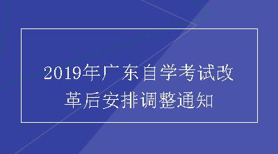 2019年广东自学考试改革后安排调整通知