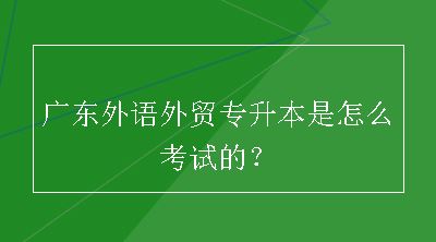 广东外语外贸专升本是怎么考试的？
