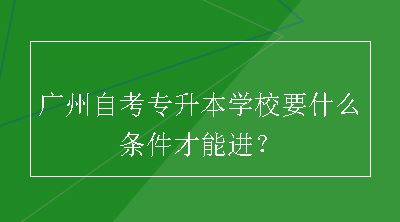 广州自考专升本学校要什么条件才能进？
