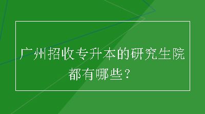 广州招收专升本的研究生院都有哪些？