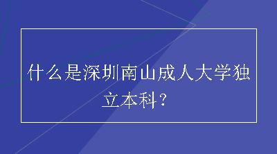 什么是深圳南山成人大学独立本科？