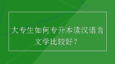 大专生如何专升本读汉语言文学比较好？