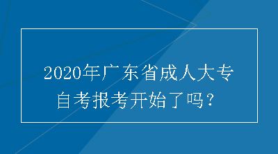 2020年广东省成人大专自考报考开始了吗？
