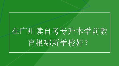 在广州读自考专升本学前教育报哪所学校好？