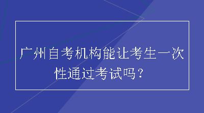 广州自考机构能让考生一次性通过考试吗？