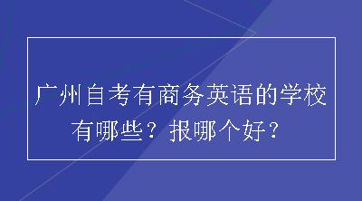 广州自考有商务英语的学校有哪些？报哪个好？