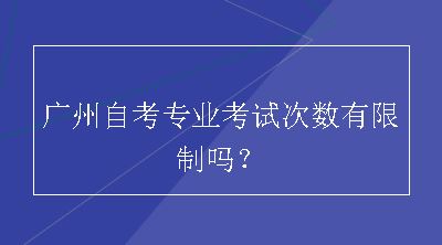 广州自考专业考试次数有限制吗？