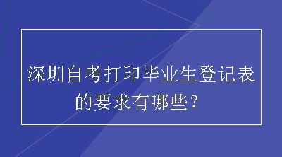 深圳自考打印毕业生登记表的要求有哪些？