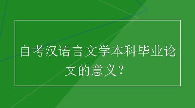 自考汉语言文学本科毕业论文的意义？