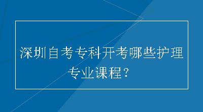 深圳自考专科开考哪些护理专业课程？