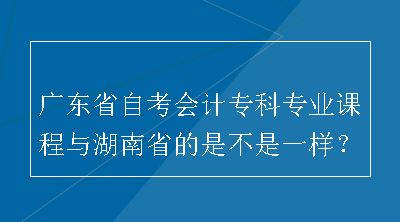 广东省自考会计专科专业课程与湖南省的是不是一样？