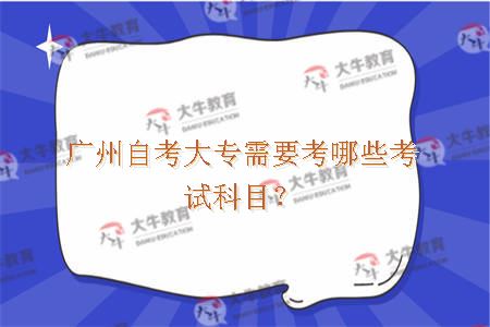 广州自考大专需要考哪些考试科目？