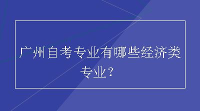 广州自考专业有哪些经济类专业？