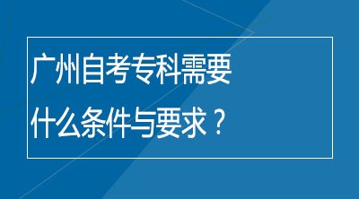 广州自考专科需要什么条件与要求？