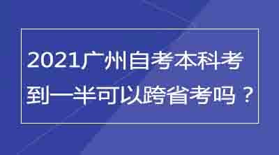 2021广州自考本科考到一半可以跨省考吗？