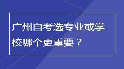 广州自考选专业或学校哪个更重要？