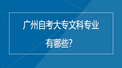 广州自考大专文科专业有哪些？