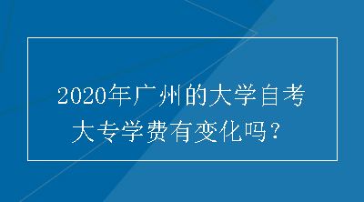 2020年广州的大学自考大专学费有变化吗？