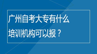 广州自考大专有什么培训机构可以报？