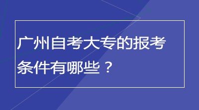 广州自考大专的报考条件有哪些？