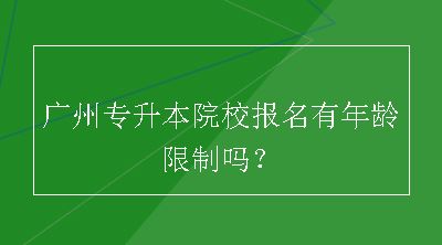 广州专升本院校报名有年龄限制吗？