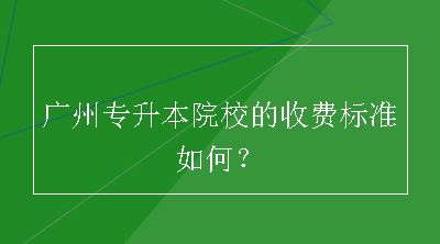 广州专升本院校的收费标准如何？