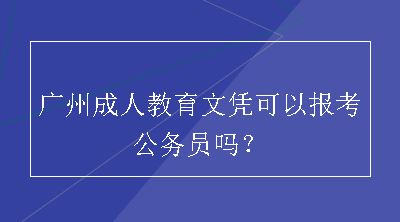 广州成人教育文凭可以报考公务员吗？