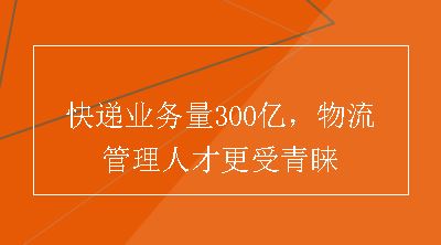 快递业务量300亿，物流管理人才更受青睐