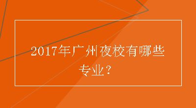 2017年广州夜校有哪些专业？