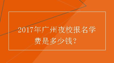 2017年广州夜校报名学费是多少钱？