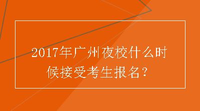 2017年广州夜校什么时候接受考生报名？