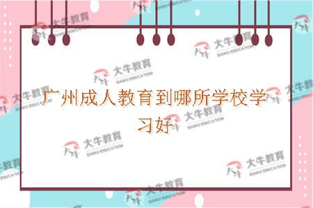 广州成人教育到哪年学校学习好