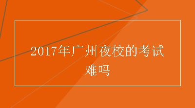 2017年广州夜校的考试难吗
