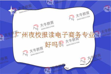 广州夜校报读电子商务专业好吗？