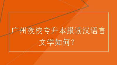 广州夜校专升本报读汉语言文学如何？