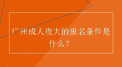 广州成人夜大的报名条件是什么？