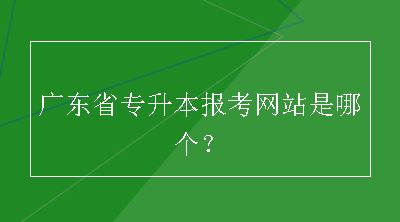 广东省专升本报考网站是哪个？