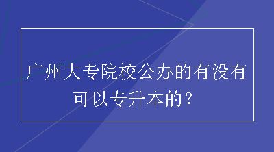 广州大专院校公办的有没有可以专升本的？