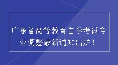 广东省高等教育自学考试专业调整最新通知出炉！