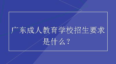 广东成人教育学校招生要求是什么？