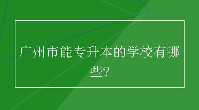 广州市能专升本的学校有哪些?